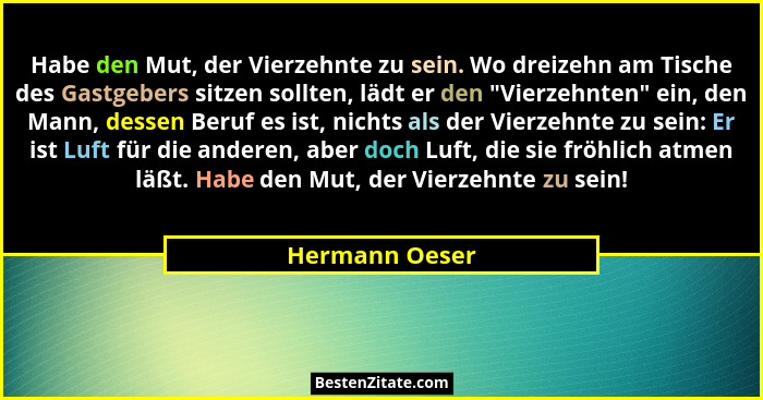 Habe den Mut, der Vierzehnte zu sein. Wo dreizehn am Tische des Gastgebers sitzen sollten, lädt er den "Vierzehnten" ein, den... - Hermann Oeser