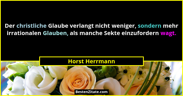 Der christliche Glaube verlangt nicht weniger, sondern mehr irrationalen Glauben, als manche Sekte einzufordern wagt.... - Horst Herrmann