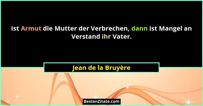 Ist Armut die Mutter der Verbrechen, dann ist Mangel an Verstand ihr Vater.... - Jean de la Bruyère