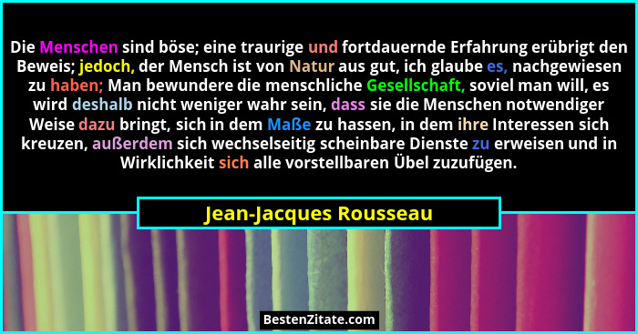 Die Menschen sind böse; eine traurige und fortdauernde Erfahrung erübrigt den Beweis; jedoch, der Mensch ist von Natur aus gut... - Jean-Jacques Rousseau