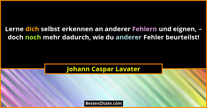 Lerne dich selbst erkennen an anderer Fehlern und eignen, – doch noch mehr dadurch, wie du anderer Fehler beurteilst!... - Johann Caspar Lavater