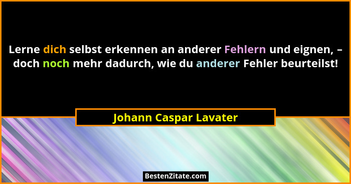 Lerne dich selbst erkennen an anderer Fehlern und eignen, – doch noch mehr dadurch, wie du anderer Fehler beurteilst!... - Johann Caspar Lavater