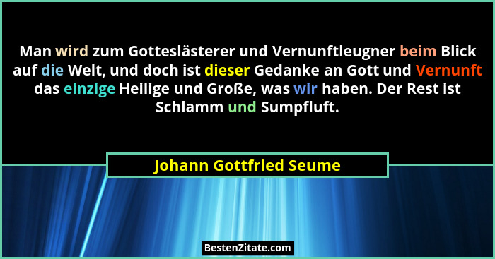 Man wird zum Gotteslästerer und Vernunftleugner beim Blick auf die Welt, und doch ist dieser Gedanke an Gott und Vernunft das... - Johann Gottfried Seume