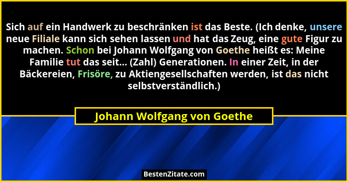 Sich auf ein Handwerk zu beschränken ist das Beste. (Ich denke, unsere neue Filiale kann sich sehen lassen und hat das Ze... - Johann Wolfgang von Goethe
