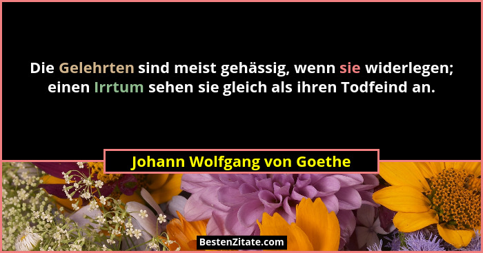 Die Gelehrten sind meist gehässig, wenn sie widerlegen; einen Irrtum sehen sie gleich als ihren Todfeind an.... - Johann Wolfgang von Goethe