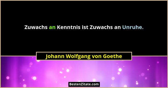 Zuwachs an Kenntnis ist Zuwachs an Unruhe.... - Johann Wolfgang von Goethe