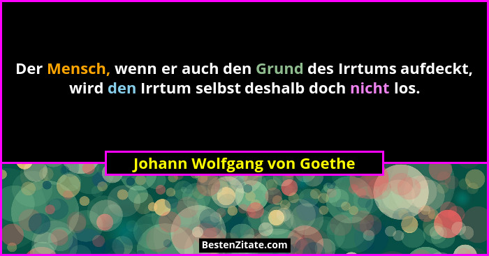 Der Mensch, wenn er auch den Grund des Irrtums aufdeckt, wird den Irrtum selbst deshalb doch nicht los.... - Johann Wolfgang von Goethe