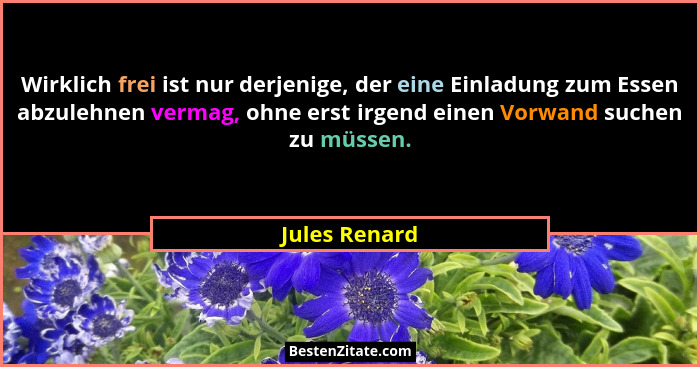 Wirklich frei ist nur derjenige, der eine Einladung zum Essen abzulehnen vermag, ohne erst irgend einen Vorwand suchen zu müssen.... - Jules Renard