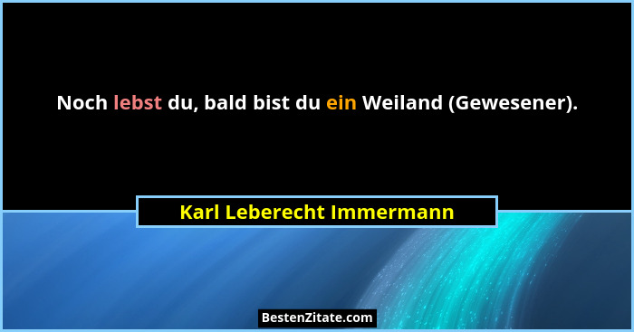 Noch lebst du, bald bist du ein Weiland (Gewesener).... - Karl Leberecht Immermann