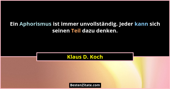 Ein Aphorismus ist immer unvollständig. Jeder kann sich seinen Teil dazu denken.... - Klaus D. Koch