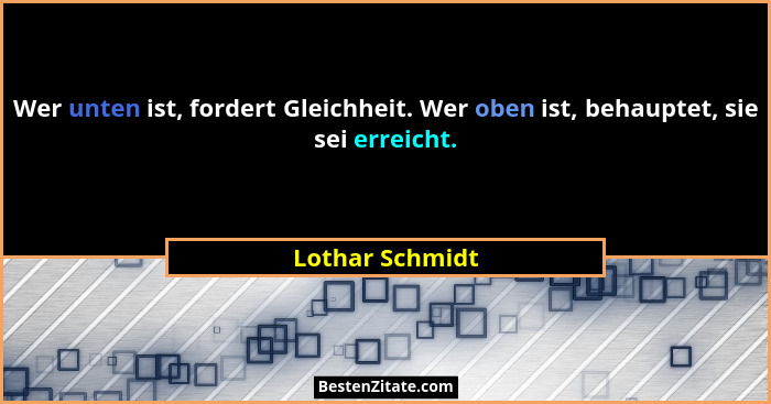 Wer unten ist, fordert Gleichheit. Wer oben ist, behauptet, sie sei erreicht.... - Lothar Schmidt
