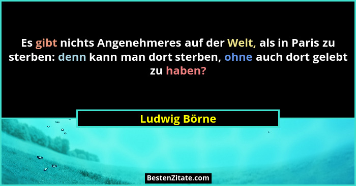 Es gibt nichts Angenehmeres auf der Welt, als in Paris zu sterben: denn kann man dort sterben, ohne auch dort gelebt zu haben?... - Ludwig Börne