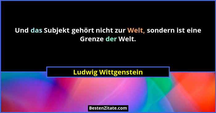 Und das Subjekt gehört nicht zur Welt, sondern ist eine Grenze der Welt.... - Ludwig Wittgenstein