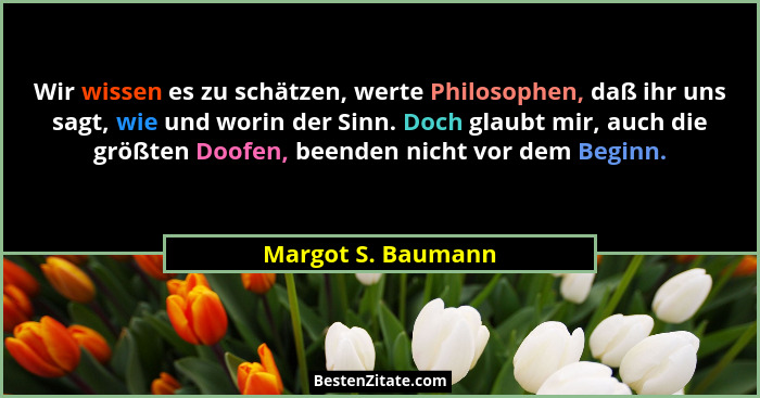 Wir wissen es zu schätzen, werte Philosophen, daß ihr uns sagt, wie und worin der Sinn. Doch glaubt mir, auch die größten Doofen,... - Margot S. Baumann