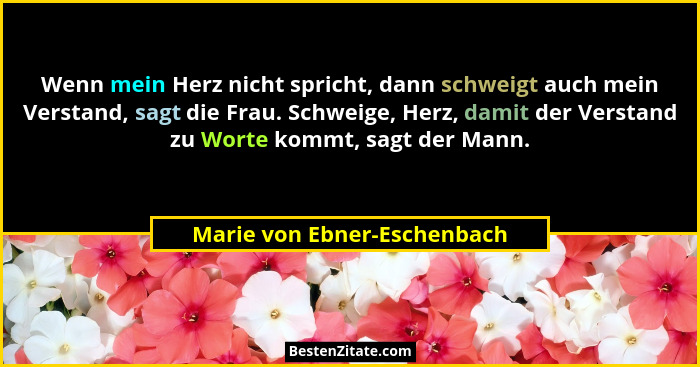 Wenn mein Herz nicht spricht, dann schweigt auch mein Verstand, sagt die Frau. Schweige, Herz, damit der Verstand zu Wort... - Marie von Ebner-Eschenbach