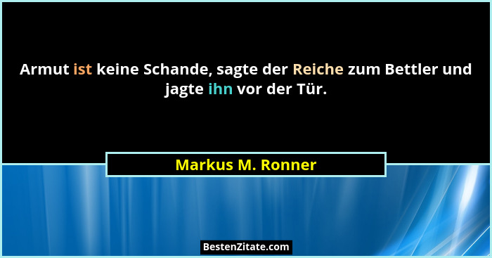 Armut ist keine Schande, sagte der Reiche zum Bettler und jagte ihn vor der Tür.... - Markus M. Ronner
