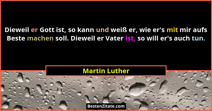 Dieweil er Gott ist, so kann und weiß er, wie er's mit mir aufs Beste machen soll. Dieweil er Vater ist, so will er's auch tun... - Martin Luther