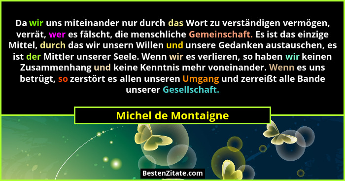 Da wir uns miteinander nur durch das Wort zu verständigen vermögen, verrät, wer es fälscht, die menschliche Gemeinschaft. Es ist... - Michel de Montaigne