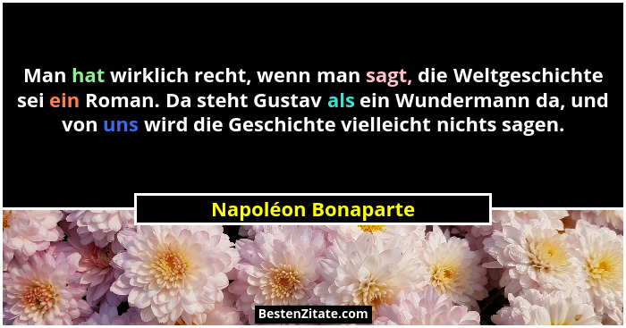 Man hat wirklich recht, wenn man sagt, die Weltgeschichte sei ein Roman. Da steht Gustav als ein Wundermann da, und von uns wird... - Napoléon Bonaparte