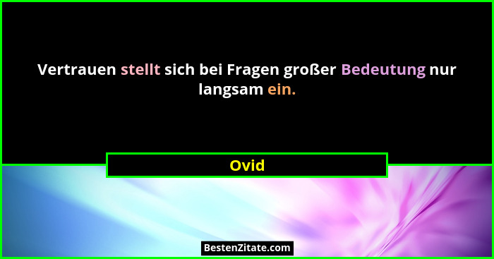 Vertrauen stellt sich bei Fragen großer Bedeutung nur langsam ein.... - Ovid