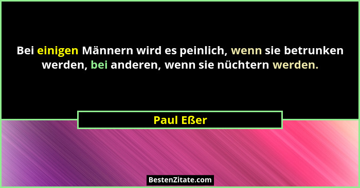 Bei einigen Männern wird es peinlich, wenn sie betrunken werden, bei anderen, wenn sie nüchtern werden.... - Paul Eßer