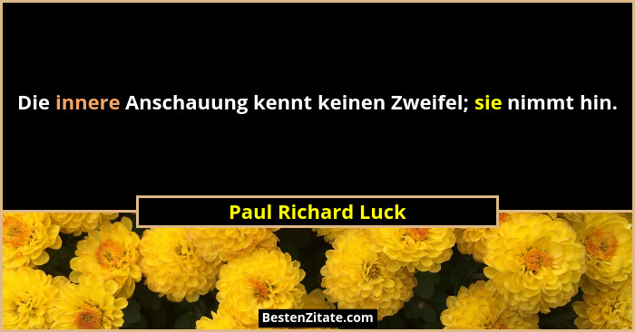 Die innere Anschauung kennt keinen Zweifel; sie nimmt hin.... - Paul Richard Luck