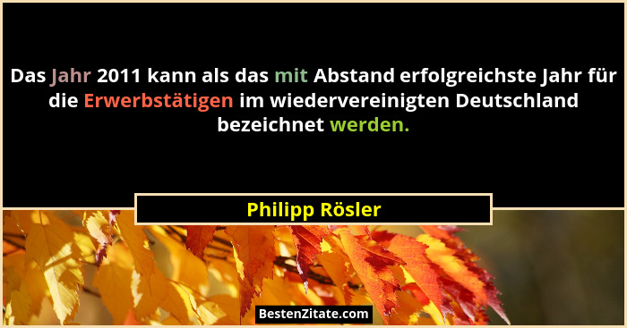 Das Jahr 2011 kann als das mit Abstand erfolgreichste Jahr für die Erwerbstätigen im wiedervereinigten Deutschland bezeichnet werden.... - Philipp Rösler