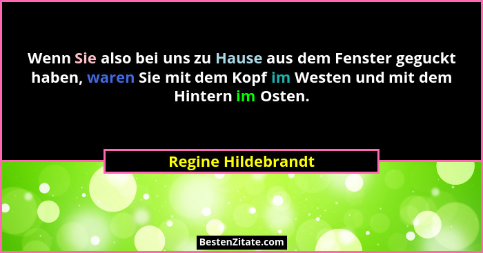Wenn Sie also bei uns zu Hause aus dem Fenster geguckt haben, waren Sie mit dem Kopf im Westen und mit dem Hintern im Osten.... - Regine Hildebrandt