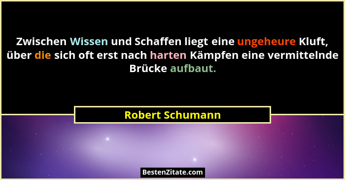 Zwischen Wissen und Schaffen liegt eine ungeheure Kluft, über die sich oft erst nach harten Kämpfen eine vermittelnde Brücke aufbaut... - Robert Schumann