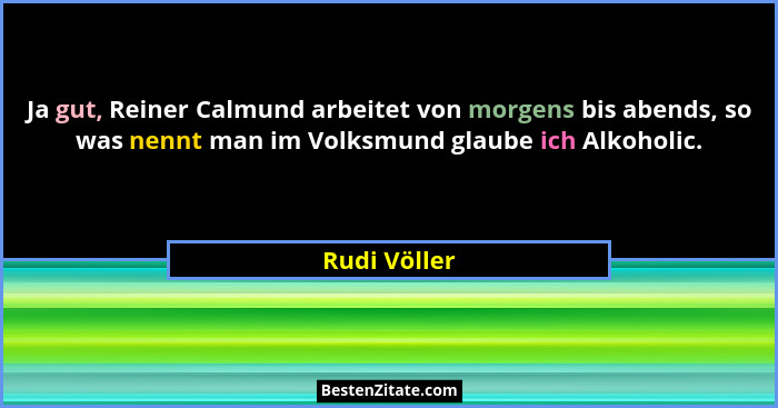 Ja gut, Reiner Calmund arbeitet von morgens bis abends, so was nennt man im Volksmund glaube ich Alkoholic.... - Rudi Völler