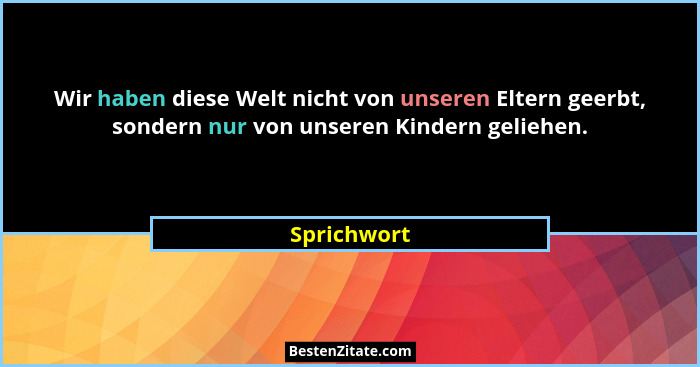 Wir haben diese Welt nicht von unseren Eltern geerbt, sondern nur von unseren Kindern geliehen.... - Sprichwort