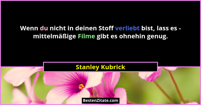 Wenn du nicht in deinen Stoff verliebt bist, lass es - mittelmäßige Filme gibt es ohnehin genug.... - Stanley Kubrick