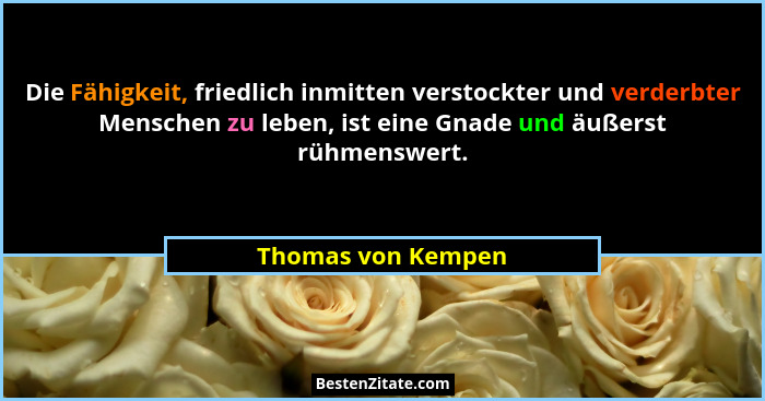 Die Fähigkeit, friedlich inmitten verstockter und verderbter Menschen zu leben, ist eine Gnade und äußerst rühmenswert.... - Thomas von Kempen
