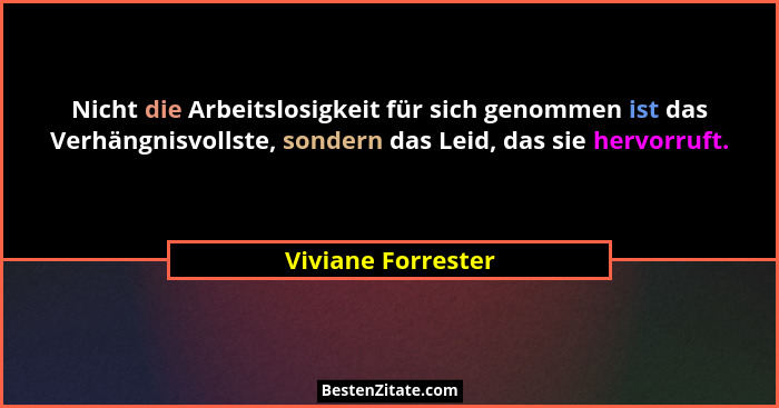 Nicht die Arbeitslosigkeit für sich genommen ist das Verhängnisvollste, sondern das Leid, das sie hervorruft.... - Viviane Forrester