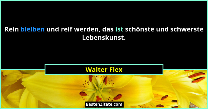 Rein bleiben und reif werden, das ist schönste und schwerste Lebenskunst.... - Walter Flex