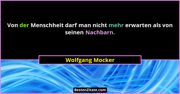 Von der Menschheit darf man nicht mehr erwarten als von seinen Nachbarn.... - Wolfgang Mocker