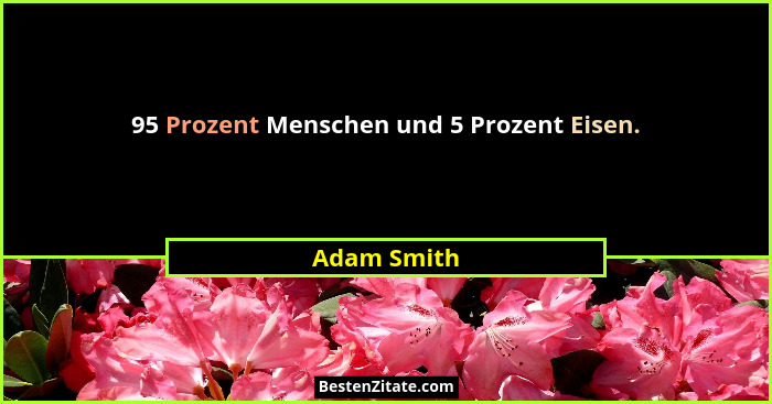 95 Prozent Menschen und 5 Prozent Eisen.... - Adam Smith