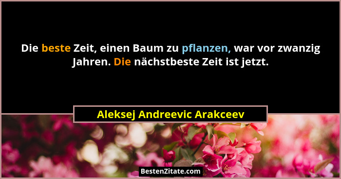 Die beste Zeit, einen Baum zu pflanzen, war vor zwanzig Jahren. Die nächstbeste Zeit ist jetzt.... - Aleksej Andreevic Arakceev