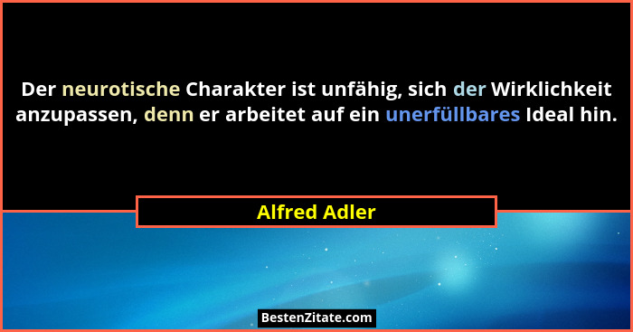 Der neurotische Charakter ist unfähig, sich der Wirklichkeit anzupassen, denn er arbeitet auf ein unerfüllbares Ideal hin.... - Alfred Adler