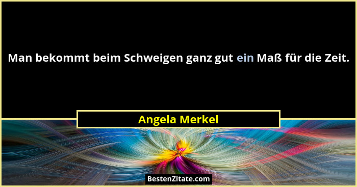 Man bekommt beim Schweigen ganz gut ein Maß für die Zeit.... - Angela Merkel