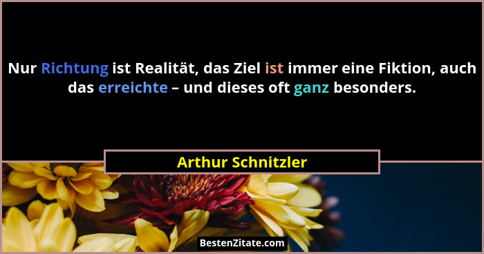 Nur Richtung ist Realität, das Ziel ist immer eine Fiktion, auch das erreichte – und dieses oft ganz besonders.... - Arthur Schnitzler