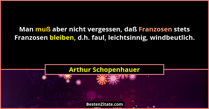 Man muß aber nicht vergessen, daß Franzosen stets Franzosen bleiben, d.h. faul, leichtsinnig, windbeutlich.... - Arthur Schopenhauer