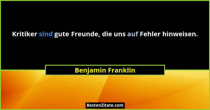 Kritiker sind gute Freunde, die uns auf Fehler hinweisen.... - Benjamin Franklin