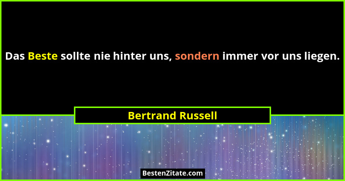 Das Beste sollte nie hinter uns, sondern immer vor uns liegen.... - Bertrand Russell