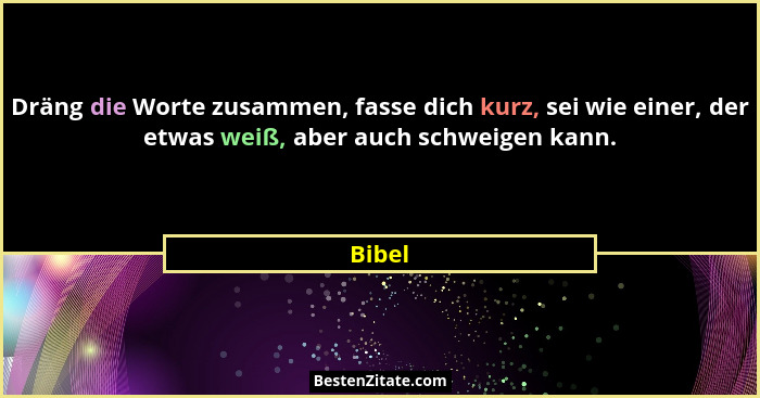 Dräng die Worte zusammen, fasse dich kurz, sei wie einer, der etwas weiß, aber auch schweigen kann.... - Bibel