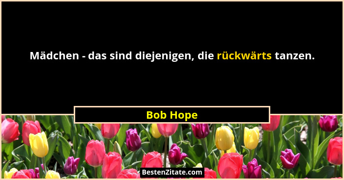 Mädchen - das sind diejenigen, die rückwärts tanzen.... - Bob Hope