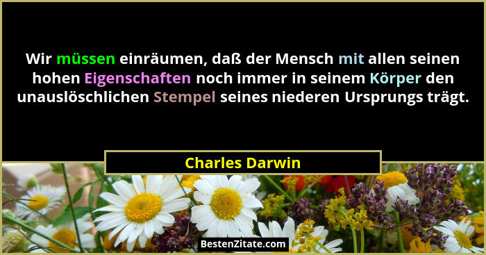 Wir müssen einräumen, daß der Mensch mit allen seinen hohen Eigenschaften noch immer in seinem Körper den unauslöschlichen Stempel se... - Charles Darwin