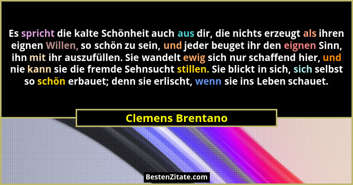 Es spricht die kalte Schönheit auch aus dir, die nichts erzeugt als ihren eignen Willen, so schön zu sein, und jeder beuget ihr den... - Clemens Brentano
