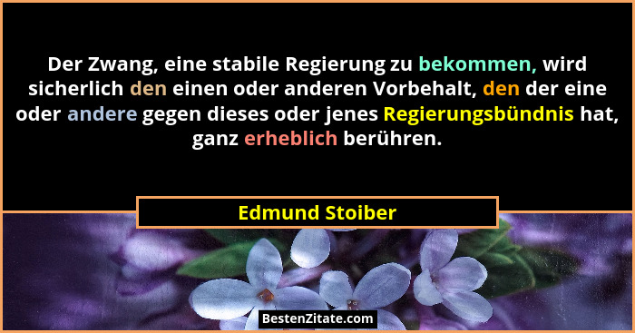 Der Zwang, eine stabile Regierung zu bekommen, wird sicherlich den einen oder anderen Vorbehalt, den der eine oder andere gegen diese... - Edmund Stoiber
