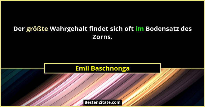 Der größte Wahrgehalt findet sich oft im Bodensatz des Zorns.... - Emil Baschnonga